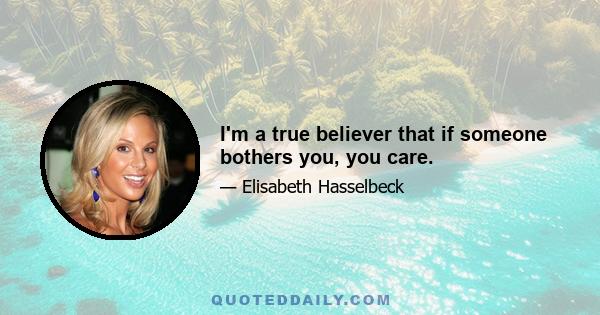 I'm a true believer that if someone bothers you, you care.