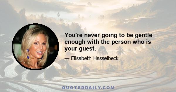 You're never going to be gentle enough with the person who is your guest.