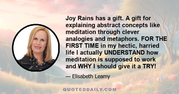 Joy Rains has a gift. A gift for explaining abstract concepts like meditation through clever analogies and metaphors. FOR THE FIRST TIME in my hectic, harried life I actually UNDERSTAND how meditation is supposed to