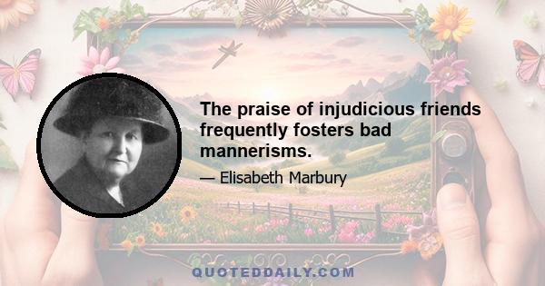 The praise of injudicious friends frequently fosters bad mannerisms.