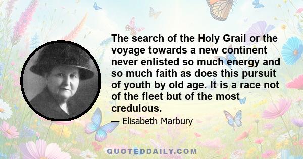 The search of the Holy Grail or the voyage towards a new continent never enlisted so much energy and so much faith as does this pursuit of youth by old age. It is a race not of the fleet but of the most credulous.