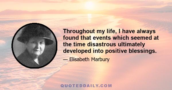 Throughout my life, I have always found that events which seemed at the time disastrous ultimately developed into positive blessings.