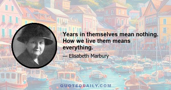 Years in themselves mean nothing. How we live them means everything.