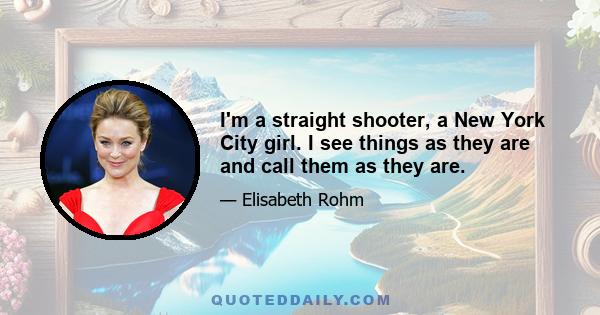 I'm a straight shooter, a New York City girl. I see things as they are and call them as they are.