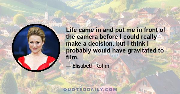 Life came in and put me in front of the camera before I could really make a decision, but I think I probably would have gravitated to film.