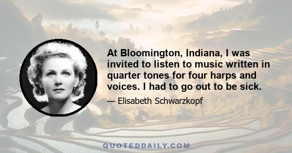 At Bloomington, Indiana, I was invited to listen to music written in quarter tones for four harps and voices. I had to go out to be sick.