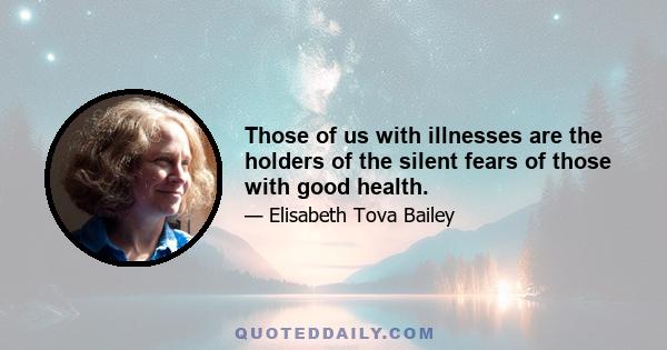 Those of us with illnesses are the holders of the silent fears of those with good health.