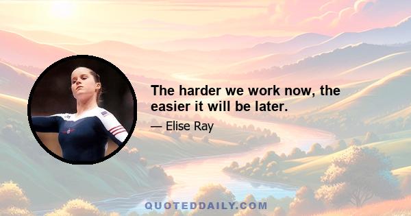 The harder we work now, the easier it will be later.