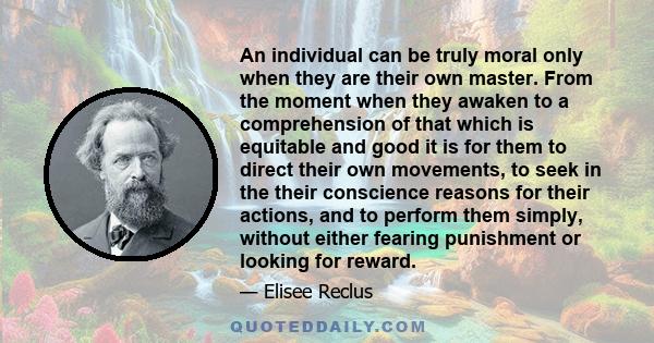 An individual can be truly moral only when they are their own master. From the moment when they awaken to a comprehension of that which is equitable and good it is for them to direct their own movements, to seek in the