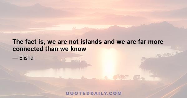 The fact is, we are not islands and we are far more connected than we know