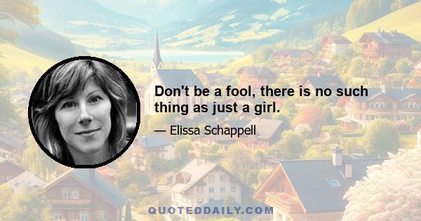 Don't be a fool, there is no such thing as just a girl.