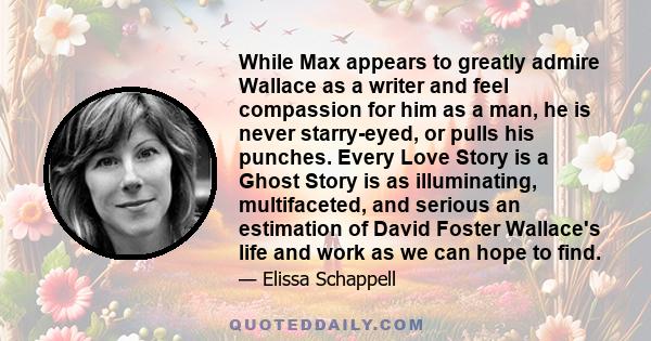 While Max appears to greatly admire Wallace as a writer and feel compassion for him as a man, he is never starry-eyed, or pulls his punches. Every Love Story is a Ghost Story is as illuminating, multifaceted, and