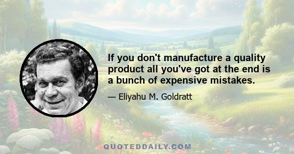 If you don't manufacture a quality product all you've got at the end is a bunch of expensive mistakes.