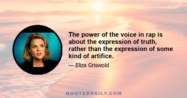 The power of the voice in rap is about the expression of truth, rather than the expression of some kind of artifice.