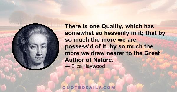 There is one Quality, which has somewhat so heavenly in it; that by so much the more we are possess'd of it, by so much the more we draw nearer to the Great Author of Nature.