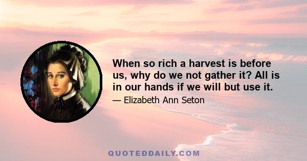 When so rich a harvest is before us, why do we not gather it? All is in our hands if we will but use it.