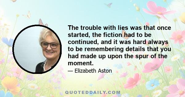 The trouble with lies was that once started, the fiction had to be continued, and it was hard always to be remembering details that you had made up upon the spur of the moment.