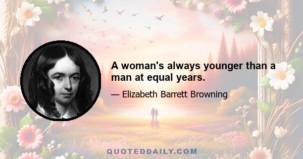 A woman's always younger than a man at equal years.