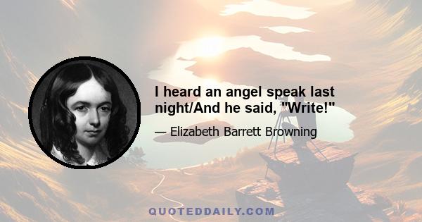 I heard an angel speak last night/And he said, Write!