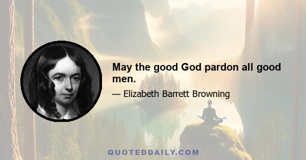 May the good God pardon all good men.