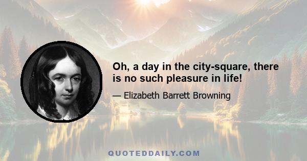 Oh, a day in the city-square, there is no such pleasure in life!