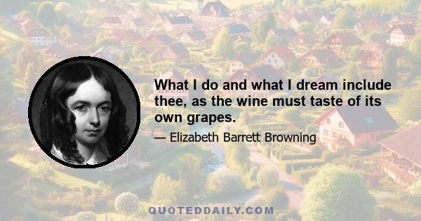 What I do and what I dream include thee, as the wine must taste of its own grapes.