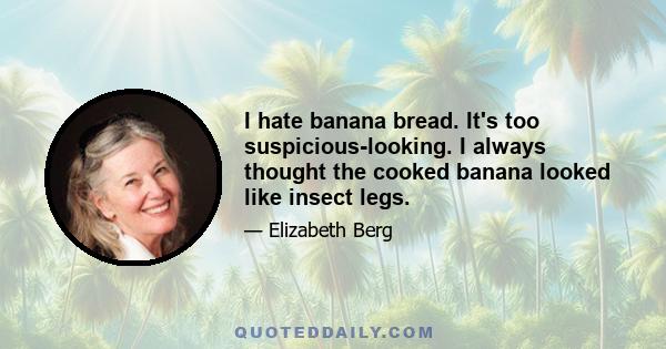 I hate banana bread. It's too suspicious-looking. I always thought the cooked banana looked like insect legs.