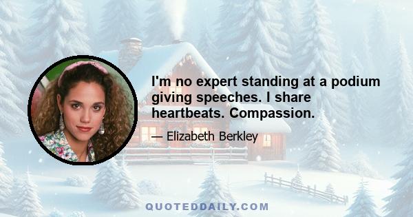 I'm no expert standing at a podium giving speeches. I share heartbeats. Compassion.