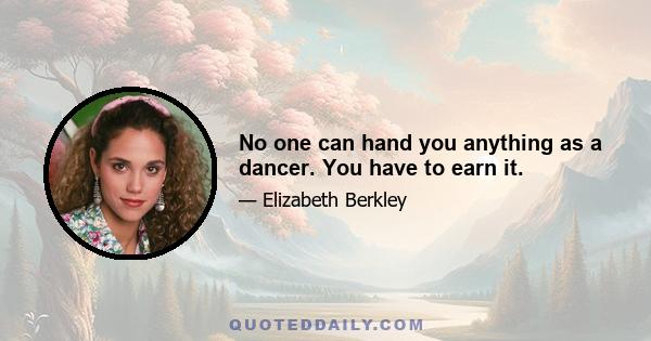 No one can hand you anything as a dancer. You have to earn it.