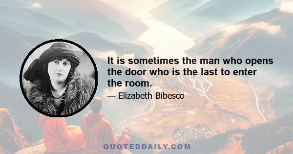 It is sometimes the man who opens the door who is the last to enter the room.