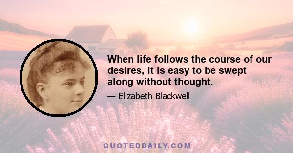 When life follows the course of our desires, it is easy to be swept along without thought.