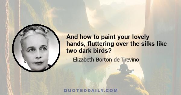 And how to paint your lovely hands, fluttering over the silks like two dark birds?