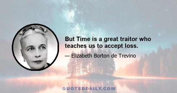 But Time is a great traitor who teaches us to accept loss.