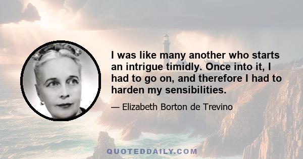 I was like many another who starts an intrigue timidly. Once into it, I had to go on, and therefore I had to harden my sensibilities.