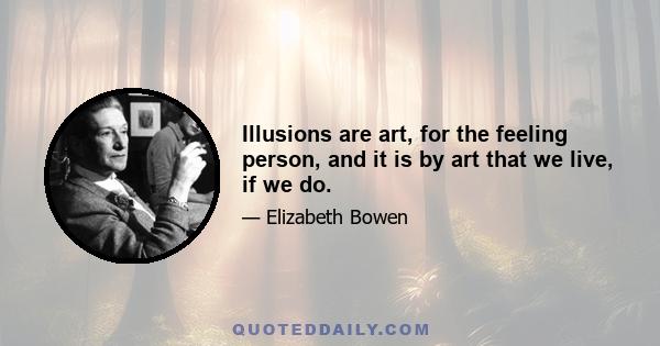 Illusions are art, for the feeling person, and it is by art that we live, if we do.