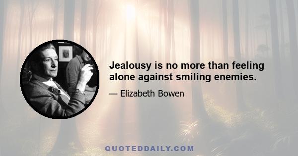 Jealousy is no more than feeling alone against smiling enemies.