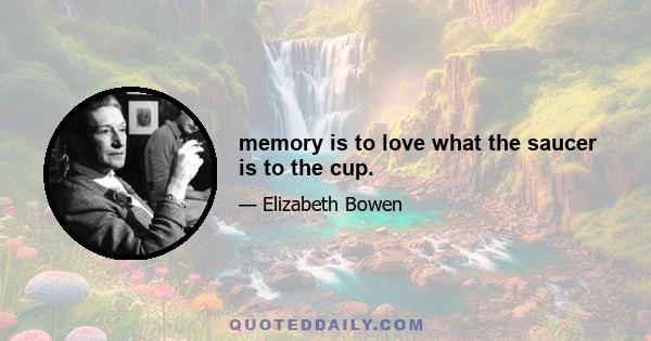 memory is to love what the saucer is to the cup.