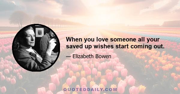 When you love someone all your saved up wishes start coming out.