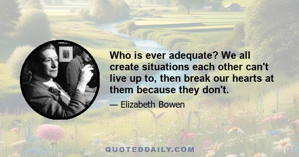 Who is ever adequate? We all create situations each other can't live up to, then break our hearts at them because they don't.