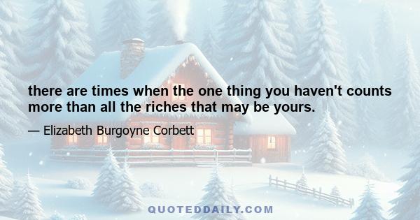 there are times when the one thing you haven't counts more than all the riches that may be yours.