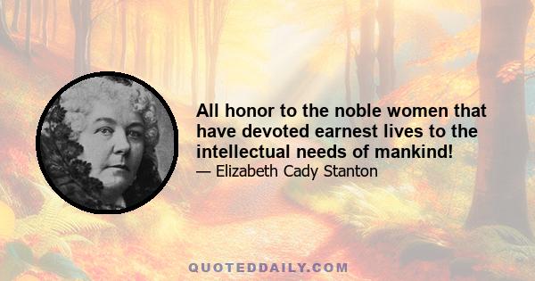 All honor to the noble women that have devoted earnest lives to the intellectual needs of mankind!