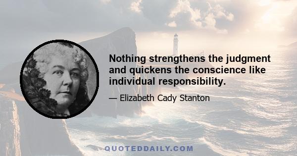 Nothing strengthens the judgment and quickens the conscience like individual responsibility.