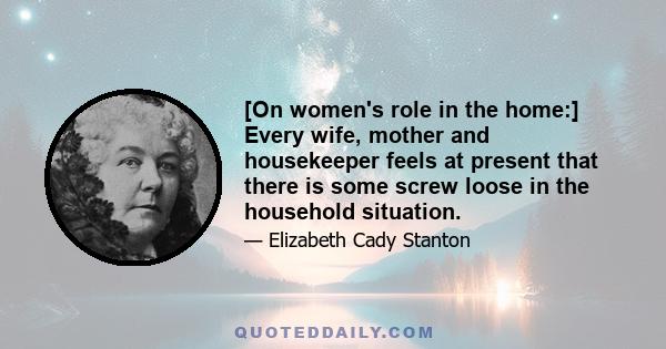 [On women's role in the home:] Every wife, mother and housekeeper feels at present that there is some screw loose in the household situation.