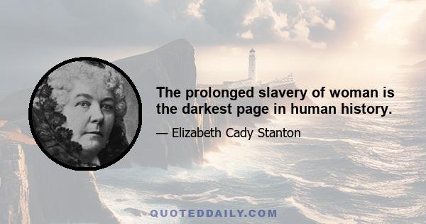 The prolonged slavery of woman is the darkest page in human history.