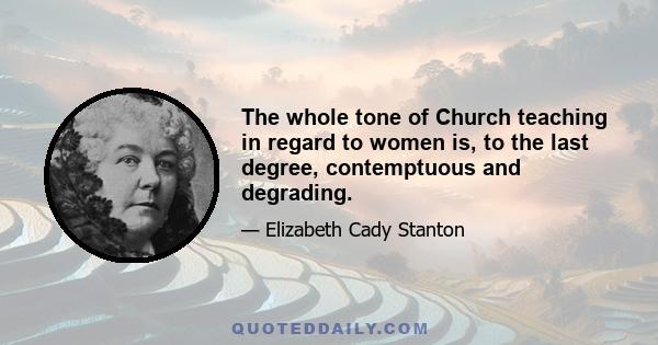 The whole tone of Church teaching in regard to women is, to the last degree, contemptuous and degrading.