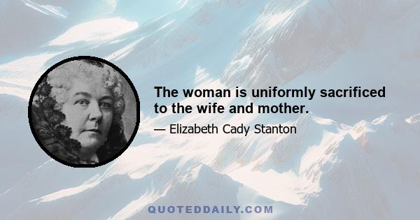 The woman is uniformly sacrificed to the wife and mother.