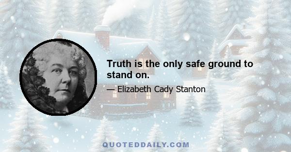 Truth is the only safe ground to stand on.