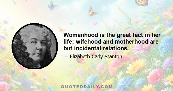 Womanhood is the great fact in her life; wifehood and motherhood are but incidental relations.