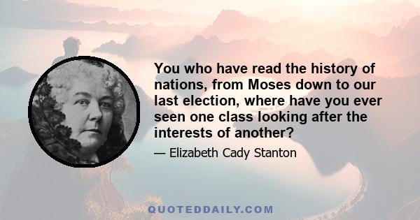 You who have read the history of nations, from Moses down to our last election, where have you ever seen one class looking after the interests of another?