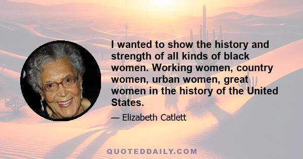 I wanted to show the history and strength of all kinds of black women. Working women, country women, urban women, great women in the history of the United States.